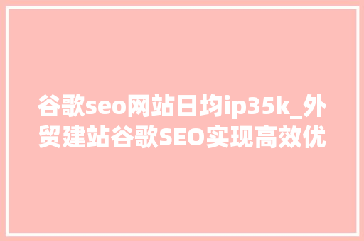 谷歌seo网站日均ip35k_外贸建站谷歌SEO实现高效优化的全攻略 谷歌seo网站日均ip35k_外贸建站谷歌SEO实现高效优化的全攻略 百度SEO