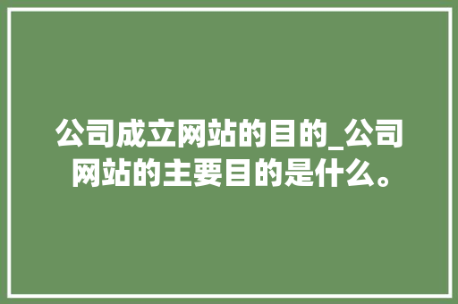 公司成立网站的目的_公司网站的主要目的是什么。 公司成立网站的目的_公司网站的主要目的是什么。 网站建设公司