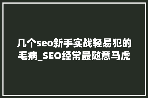 几个seo新手实战轻易犯的毛病_SEO经常最随意马虎犯的缺点有哪些 几个seo新手实战轻易犯的毛病_SEO经常最随意马虎犯的缺点有哪些 必应SEO