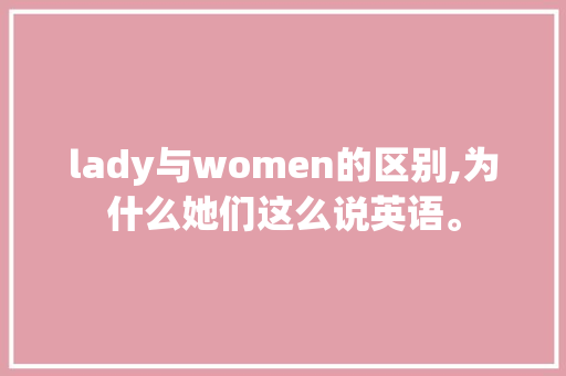 lady与women的区别,为什么她们这么说英语。 lady与women的区别,为什么她们这么说英语。 网站建设公司