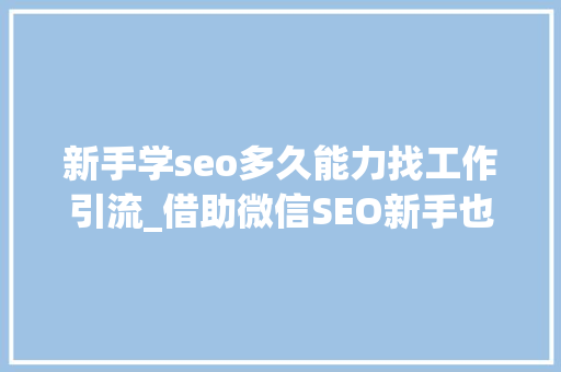 新手学seo多久能力找工作引流_借助微信SEO新手也可以轻松引流快速增粉 新手学seo多久能力找工作引流_借助微信SEO新手也可以轻松引流快速增粉 SEO关键词