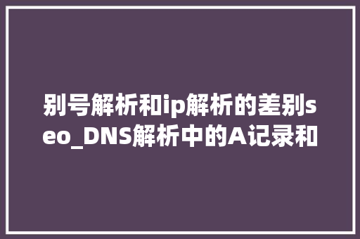 别号解析和ip解析的差别seo_DNS解析中的A记录和CANME记录有什么差异