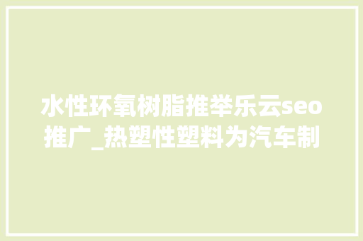水性环氧树脂推举乐云seo推广_热塑性塑料为汽车制造商供应价格合理的解决筹划 水性环氧树脂推举乐云seo推广_热塑性塑料为汽车制造商供应价格合理的解决筹划 网站建设公司