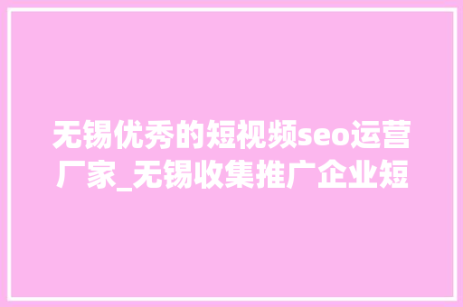 无锡优秀的短视频seo运营厂家_无锡收集推广企业短视频代运营推广策划公司 无锡优秀的短视频seo运营厂家_无锡收集推广企业短视频代运营推广策划公司 神马SEO