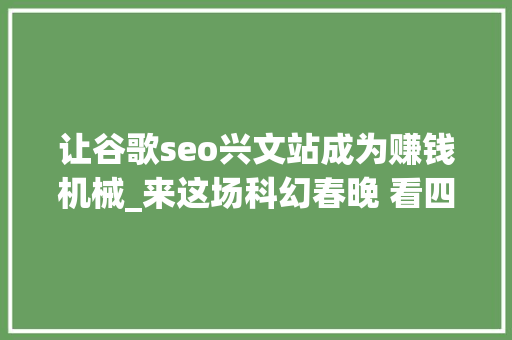 让谷歌seo兴文站成为赚钱机械_来这场科幻春晚 看四川带来的独特节目