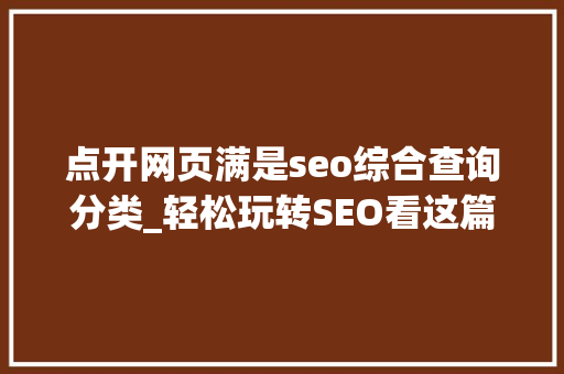 点开网页满是seo综合查询分类_轻松玩转SEO看这篇就够了 点开网页满是seo综合查询分类_轻松玩转SEO看这篇就够了 百度SEO
