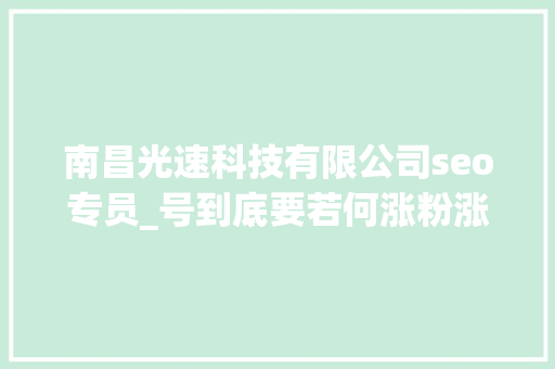 南昌光速科技有限公司seo专员_号到底要若何涨粉涨粉的方法思路是怎么样的 南昌光速科技有限公司seo专员_号到底要若何涨粉涨粉的方法思路是怎么样的 百度SEO