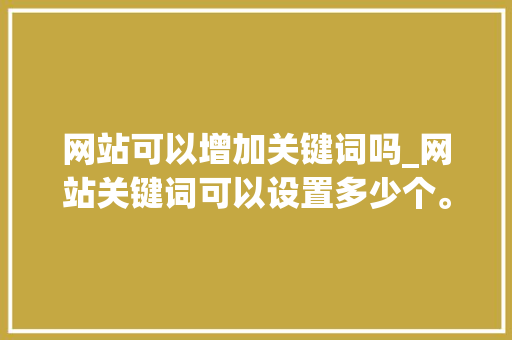 网站可以增加关键词吗_网站关键词可以设置多少个。 网站可以增加关键词吗_网站关键词可以设置多少个。 SEO关键词
