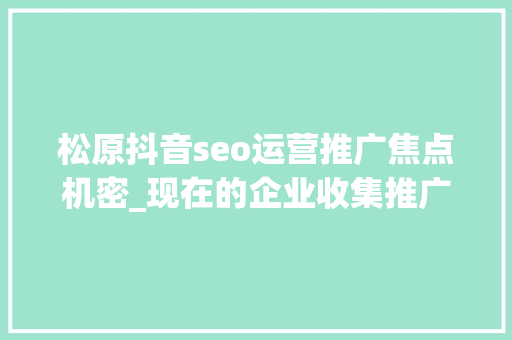 松原抖音seo运营推广焦点机密_现在的企业收集推广怎么做企业收集推广秘籍解锁无限可能 松原抖音seo运营推广焦点机密_现在的企业收集推广怎么做企业收集推广秘籍解锁无限可能 SEO关键词