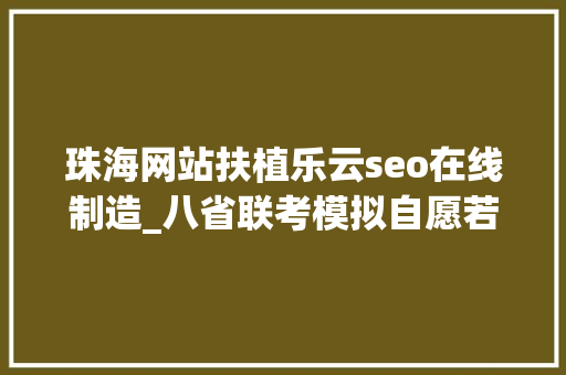 珠海网站扶植乐云seo在线制造_八省联考模拟自愿若何填报真实案例评析为你答疑解惑十三 珠海网站扶植乐云seo在线制造_八省联考模拟自愿若何填报真实案例评析为你答疑解惑十三 神马SEO