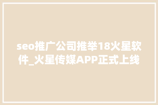 seo推广公司推举18火星软件_火星传媒APP正式上线种子用户大年夜征集 seo推广公司推举18火星软件_火星传媒APP正式上线种子用户大年夜征集 搜狗SEO