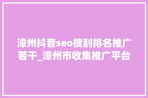 漳州抖音seo搜刮排名推广若干_漳州市收集推广平台品牌推广渠道