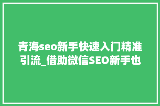 青海seo新手快速入门精准引流_借助微信SEO新手也可以轻松引流快速增粉 青海seo新手快速入门精准引流_借助微信SEO新手也可以轻松引流快速增粉 搜狗SEO