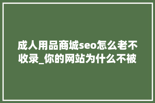 成人用品商城seo怎么老不收录_你的网站为什么不被收录 成人用品商城seo怎么老不收录_你的网站为什么不被收录 网站建设公司
