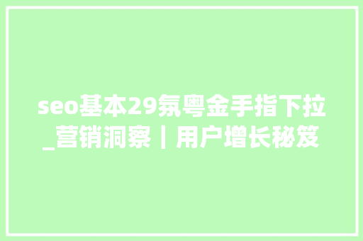 seo基本29氛粤金手指下拉_营销洞察｜用户增长秘笈 seo基本29氛粤金手指下拉_营销洞察｜用户增长秘笈 搜狗SEO