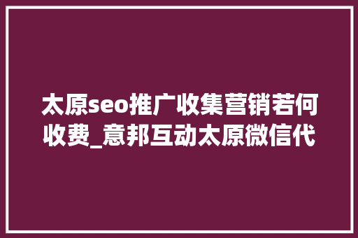 太原seo推广收集营销若何收费_意邦互动太原微信代运营若干钱微信代运营怎么收费 太原seo推广收集营销若何收费_意邦互动太原微信代运营若干钱微信代运营怎么收费 百度SEO