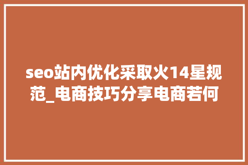 seo站内优化采取火14星规范_电商技巧分享电商若何站外引流以下17点做好不怕没流量 seo站内优化采取火14星规范_电商技巧分享电商若何站外引流以下17点做好不怕没流量 搜狗SEO