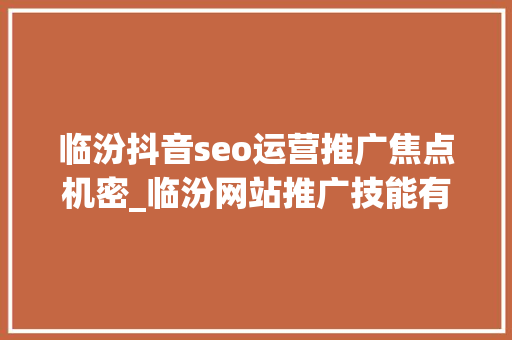 临汾抖音seo运营推广焦点机密_临汾网站推广技能有什么 临汾抖音seo运营推广焦点机密_临汾网站推广技能有什么 搜狗SEO