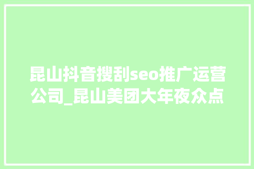昆山抖音搜刮seo推广运营公司_昆山美团大年夜众点评小红书抖音等全媒体平台代运营 昆山抖音搜刮seo推广运营公司_昆山美团大年夜众点评小红书抖音等全媒体平台代运营 百度SEO