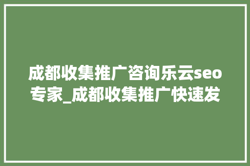 成都收集推广咨询乐云seo专家_成都收集推广快速发稿首选序言星软文平台