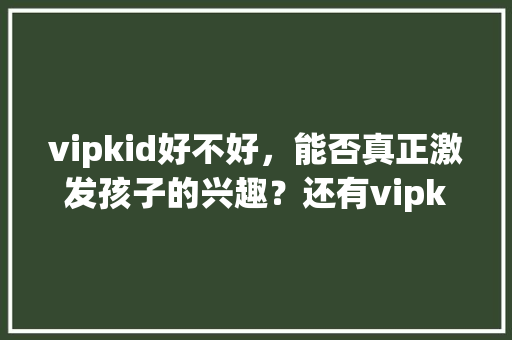 vipkid好不好，能否真正激发孩子的兴趣？还有vipkid是多少钱,vipkid教材没有纸质的吗。
