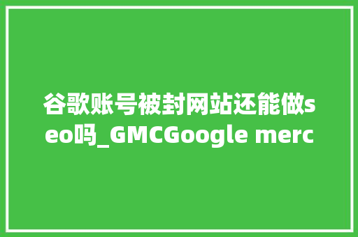 谷歌账号被封网站还能做seo吗_GMCGoogle merchant center被封原因以及解封方法