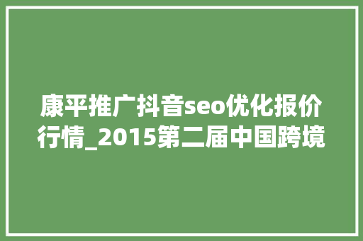 康平推广抖音seo优化报价行情_2015第二届中国跨境电商收集营销大年夜会在深圳举办 康平推广抖音seo优化报价行情_2015第二届中国跨境电商收集营销大年夜会在深圳举办 搜狗SEO