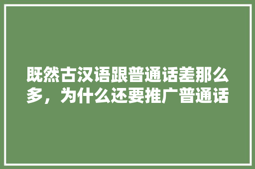 既然古汉语跟普通话差那么多，为什么还要推广普通话,为什么要现在做推广呢。 既然古汉语跟普通话差那么多，为什么还要推广普通话,为什么要现在做推广呢。 网站建设公司