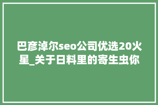 巴彦淖尔seo公司优选20火星_关于日料里的寄生虫你想知道和不想知道的都在这里 巴彦淖尔seo公司优选20火星_关于日料里的寄生虫你想知道和不想知道的都在这里 百度SEO