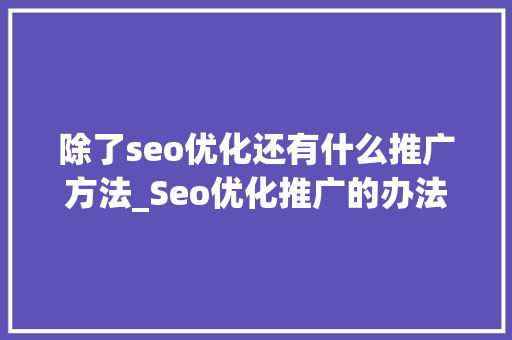 除了seo优化还有什么推广方法_Seo优化推广的办法除了优化文章还有哪些 除了seo优化还有什么推广方法_Seo优化推广的办法除了优化文章还有哪些 搜狗SEO