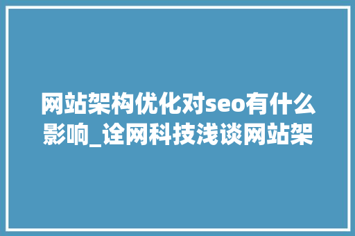 网站架构优化对seo有什么影响_诠网科技浅谈网站架构的优化对SEO的影响 网站架构优化对seo有什么影响_诠网科技浅谈网站架构的优化对SEO的影响 搜狗SEO