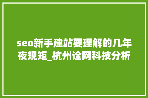 seo新手建站要理解的几年夜规矩_杭州诠网科技分析新手建站必须懂的七条SEO规则 seo新手建站要理解的几年夜规矩_杭州诠网科技分析新手建站必须懂的七条SEO规则 百度SEO