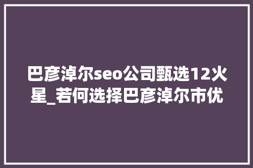 巴彦淖尔seo公司甄选12火星_若何选择巴彦淖尔市优质网站制作公司 巴彦淖尔seo公司甄选12火星_若何选择巴彦淖尔市优质网站制作公司 SEO关键词