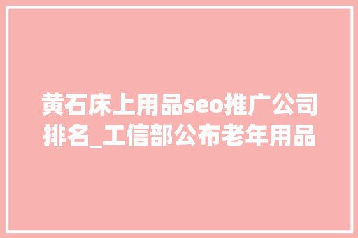黄石床上用品seo推广公司排名_工信部公布老年用品产品推广目录 黄石床上用品seo推广公司排名_工信部公布老年用品产品推广目录 必应SEO