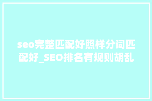 seo完整匹配好照样分词匹配好_SEO排名有规则胡乱写标题有效果吗 百度SEO seo完整匹配好照样分词匹配好_SEO排名有规则胡乱写标题有效果吗 seo完整匹配好照样分词匹配好_SEO排名有规则胡乱写标题有效果吗 百度SEO