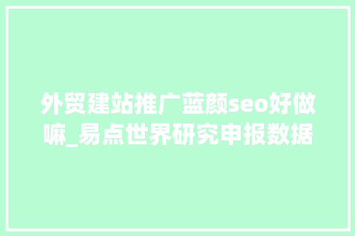 外贸建站推广蓝颜seo好做嘛_易点世界研究申报数据驱动提升营销效能轨范化广告扬帆起航 外贸建站推广蓝颜seo好做嘛_易点世界研究申报数据驱动提升营销效能轨范化广告扬帆起航 神马SEO