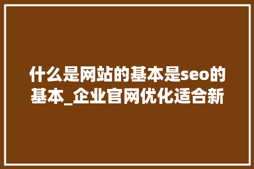 什么是网站的基本是seo的基本_企业官网优化适合新手的seo入门教程介绍 什么是网站的基本是seo的基本_企业官网优化适合新手的seo入门教程介绍 网站建设公司