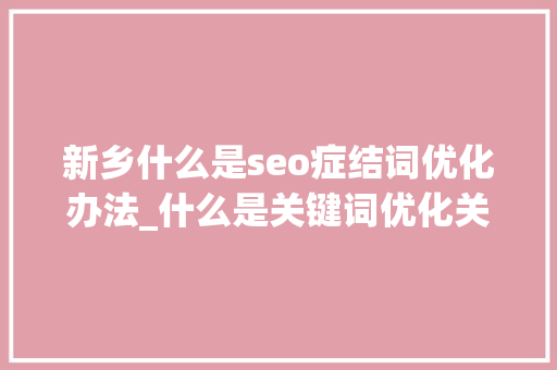 新乡什么是seo症结词优化办法_什么是关键词优化关键词优化在收集营销中的关键浸染及实用方法 新乡什么是seo症结词优化办法_什么是关键词优化关键词优化在收集营销中的关键浸染及实用方法 必应SEO