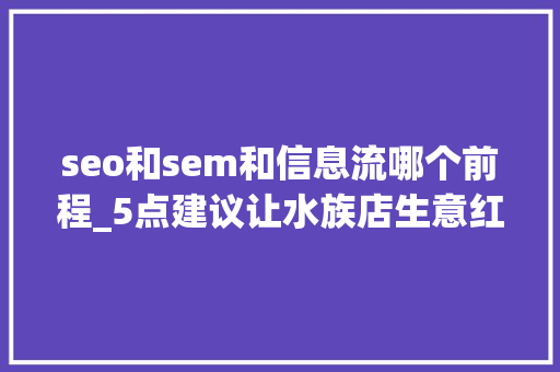 seo和sem和信息流哪个前程_5点建议让水族店生意红火能用好1点就可以了 seo和sem和信息流哪个前程_5点建议让水族店生意红火能用好1点就可以了 网站建设公司