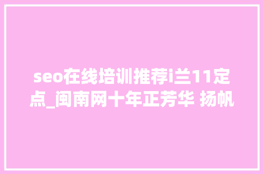seo在线培训推荐i兰11定点_闽南网十年正芳华 扬帆再出发