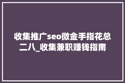 收集推广seo微金手指花总二八_收集兼职赚钱指南 收集推广seo微金手指花总二八_收集兼职赚钱指南 百度SEO