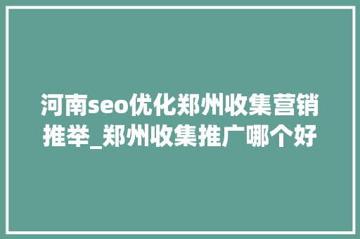 河南seo优化郑州收集营销推举_郑州收集推广哪个好 河南seo优化郑州收集营销推举_郑州收集推广哪个好 神马SEO