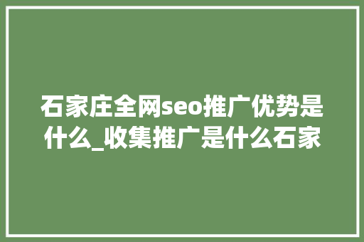 石家庄全网seo推广优势是什么_收集推广是什么石家庄收集推广该怎么做 石家庄全网seo推广优势是什么_收集推广是什么石家庄收集推广该怎么做 神马SEO
