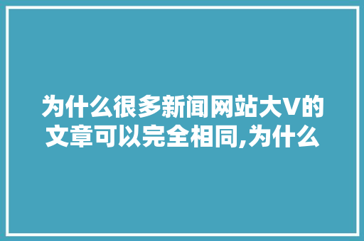 为什么很多新闻网站大V的文章可以完全相同,为什么要建立新闻网站呢。