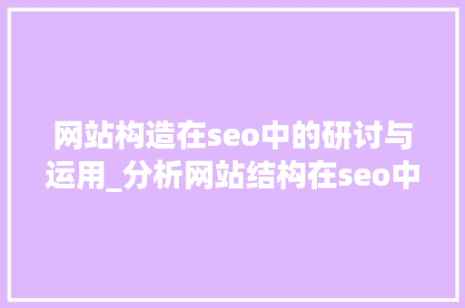 网站构造在seo中的研讨与运用_分析网站结构在seo中发挥的巨大浸染 网站构造在seo中的研讨与运用_分析网站结构在seo中发挥的巨大浸染 百度SEO