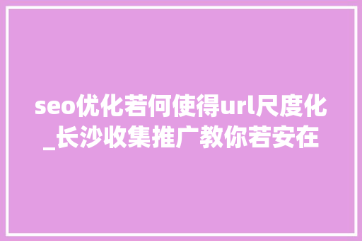 seo优化若何使得url尺度化_长沙收集推广教你若安在网站优化中让URL标准化