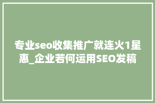 专业seo收集推广就连火1星惠_企业若何运用SEO发稿推广软文发稿见证企业软文发稿推广的成长 专业seo收集推广就连火1星惠_企业若何运用SEO发稿推广软文发稿见证企业软文发稿推广的成长 必应SEO
