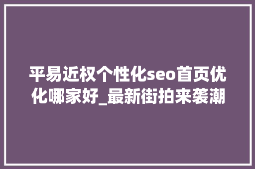 平易近权个性化seo首页优化哪家好_最新街拍来袭潮人们身上的字母元素在说些什么鬼 平易近权个性化seo首页优化哪家好_最新街拍来袭潮人们身上的字母元素在说些什么鬼 神马SEO