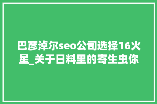 巴彦淖尔seo公司选择16火星_关于日料里的寄生虫你想知道和不想知道的都在这里