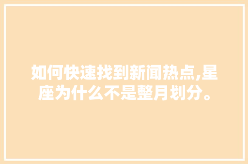 如何快速找到新闻热点,星座为什么不是整月划分。 如何快速找到新闻热点,星座为什么不是整月划分。 神马SEO